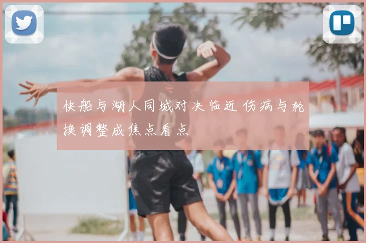 快船与湖人同城对决临近 伤病与轮换调整成焦点看点