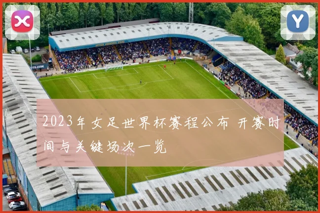 2023年女足世界杯赛程公布 开赛时间与关键场次一览