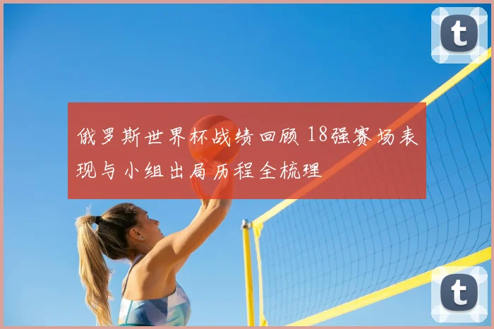 俄罗斯世界杯战绩回顾 18强赛场表现与小组出局历程全梳理