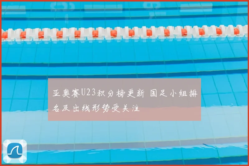 亚奥赛U23积分榜更新 国足小组排名及出线形势受关注