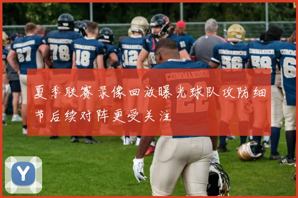 夏季联赛录像回放曝光球队攻防细节后续对阵更受关注