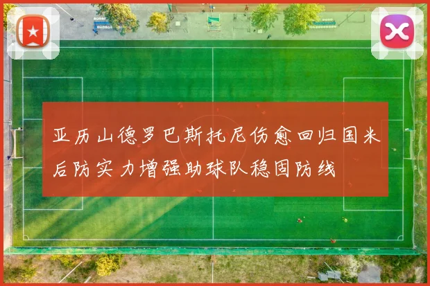 亚历山德罗巴斯托尼伤愈回归国米后防实力增强助球队稳固防线