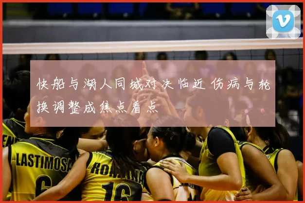 快船与湖人同城对决临近 伤病与轮换调整成焦点看点