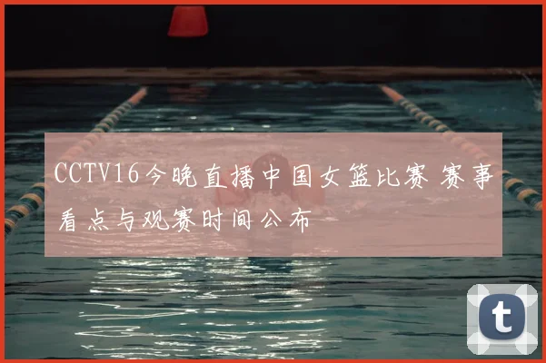 CCTV16今晚直播中国女篮比赛 赛事看点与观赛时间公布