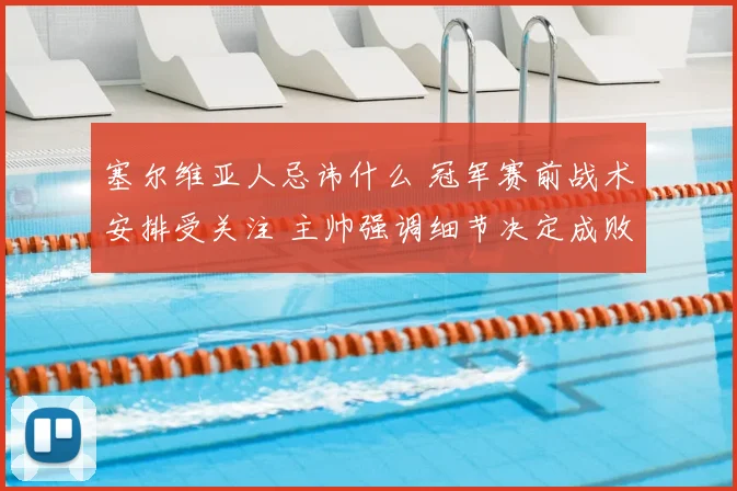 塞尔维亚人忌讳什么 冠军赛前战术安排受关注 主帅强调细节决定成败