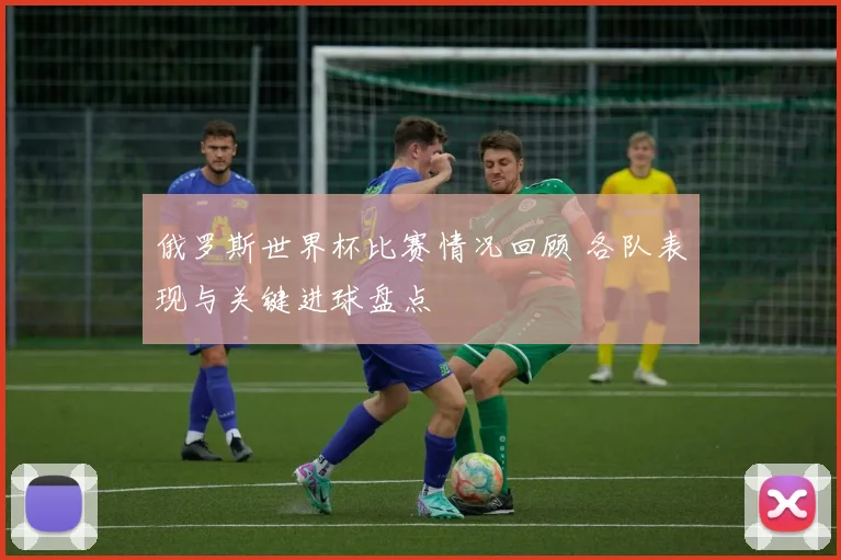 俄罗斯世界杯比赛情况回顾 各队表现与关键进球盘点