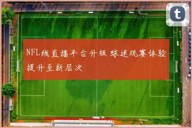 NFL线直播平台升级 球迷观赛体验提升至新层次